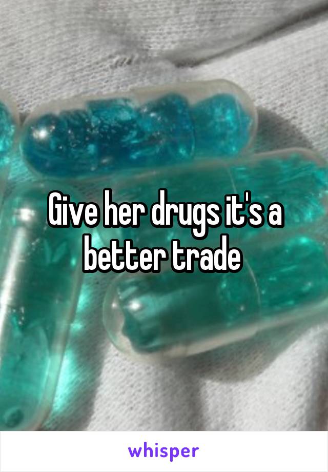 Give her drugs it's a better trade 