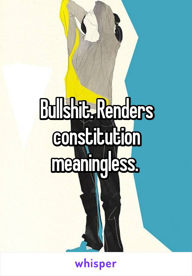 Bullshit. Renders constitution meaningless. 