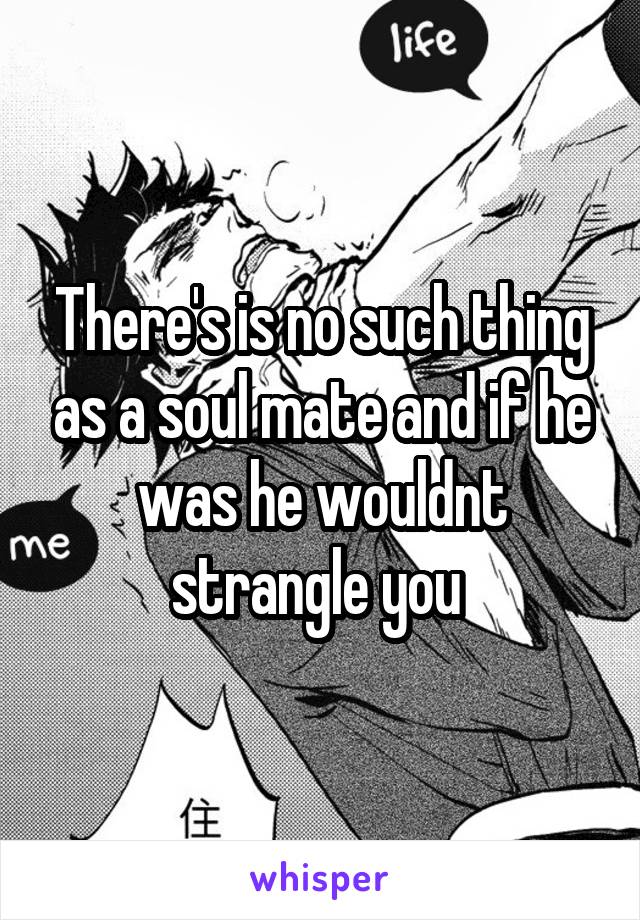 There's is no such thing as a soul mate and if he was he wouldnt strangle you 