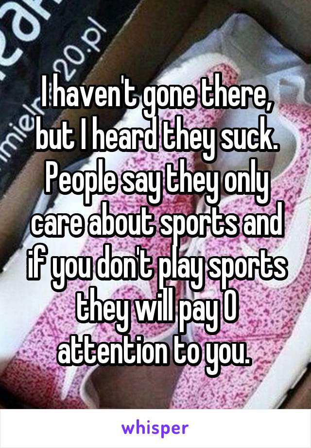 I haven't gone there, but I heard they suck. People say they only care about sports and if you don't play sports they will pay 0 attention to you. 