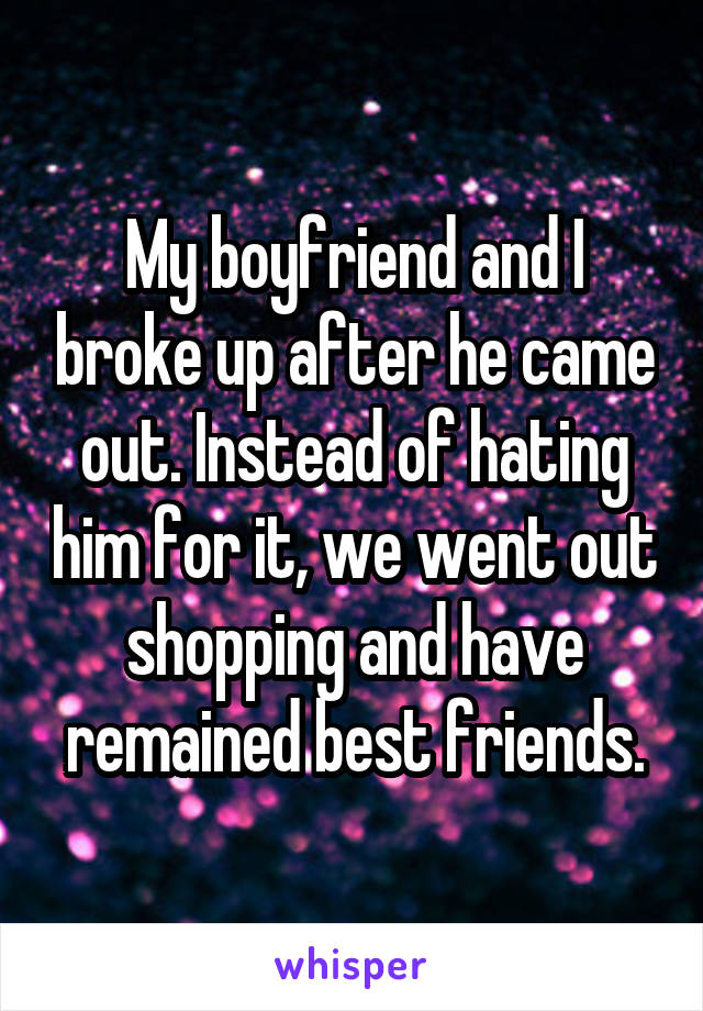 My boyfriend and I broke up after he came out. Instead of hating him for it, we went out shopping and have remained best friends.