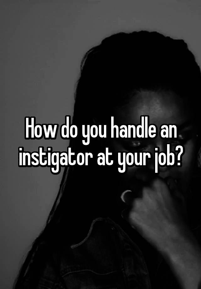 How do you handle an instigator at your job?