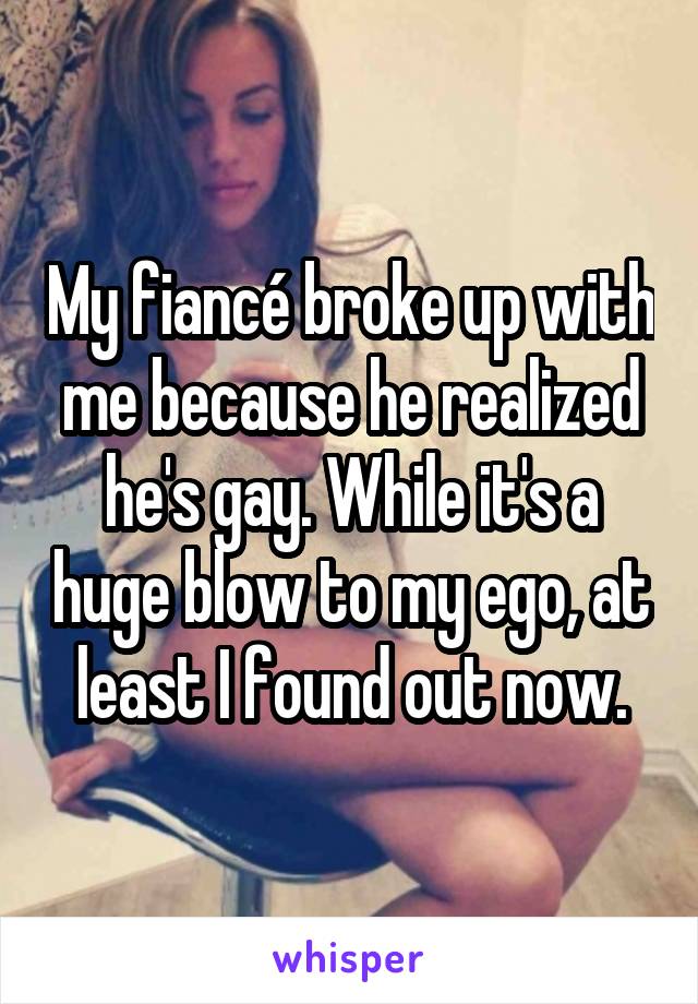 My fiancé broke up with me because he realized he's gay. While it's a huge blow to my ego, at least I found out now.