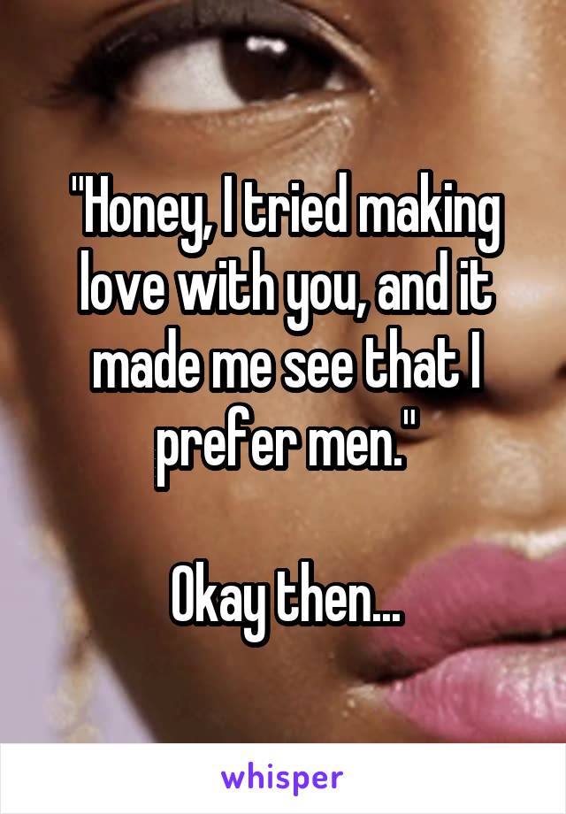 "Honey, I tried making love with you, and it made me see that I prefer men."

Okay then...