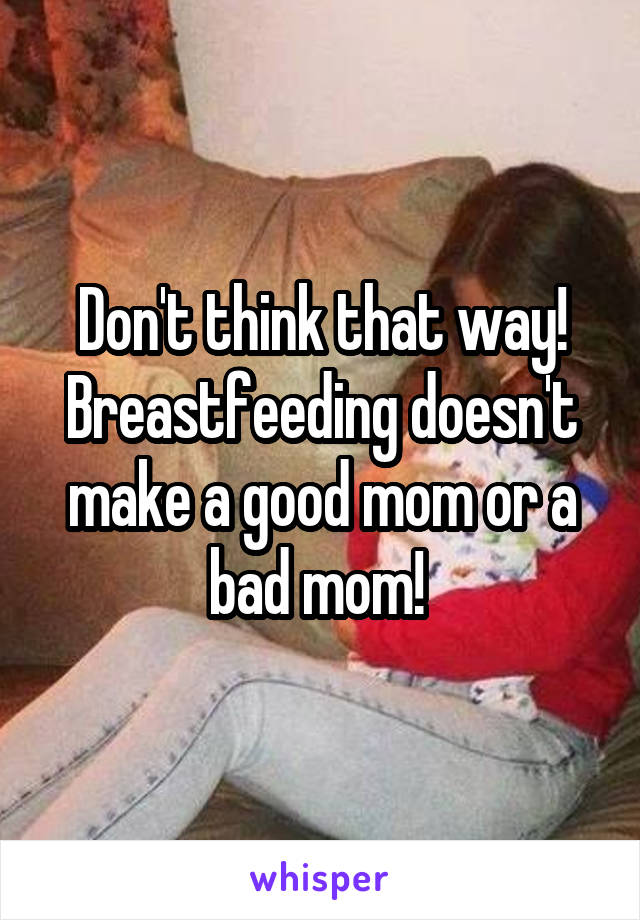 Don't think that way! Breastfeeding doesn't make a good mom or a bad mom! 