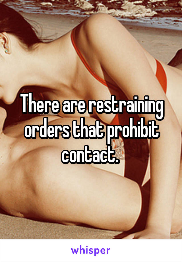 There are restraining orders that prohibit contact. 