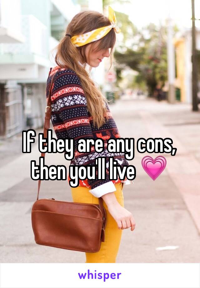 If they are any cons, then you'll live 💗