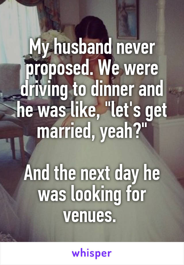 My husband never proposed. We were driving to dinner and he was like, "let's get married, yeah?"

And the next day he was looking for venues. 