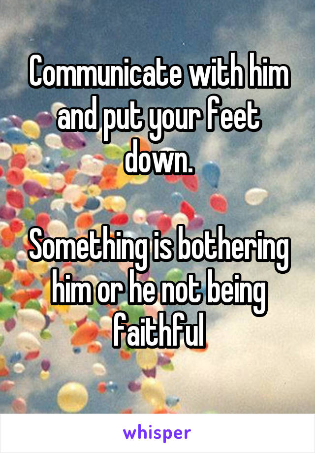 Communicate with him and put your feet down.

Something is bothering him or he not being faithful
