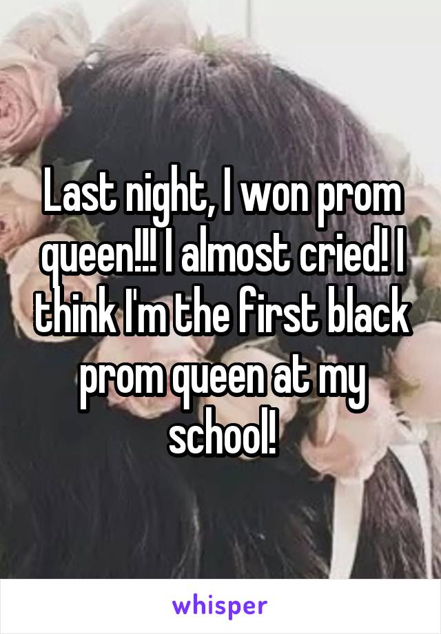 Last night, I won prom queen!!! I almost cried! I think I'm the first black prom queen at my school!