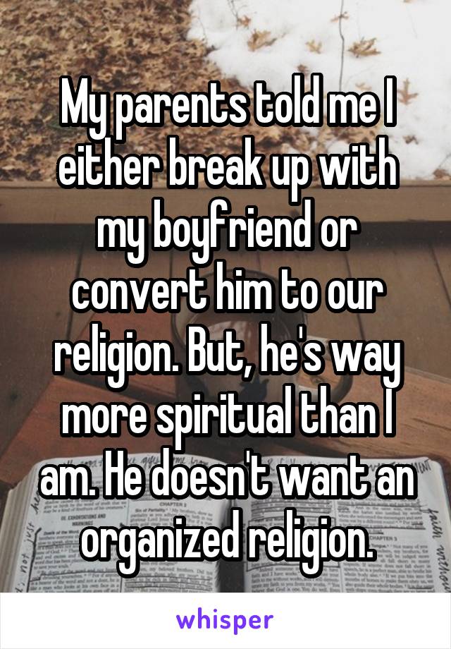 My parents told me I either break up with my boyfriend or convert him to our religion. But, he's way more spiritual than I am. He doesn't want an organized religion.