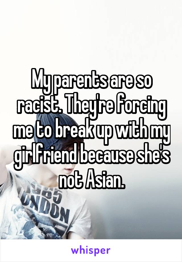 My parents are so racist. They're forcing me to break up with my girlfriend because she's not Asian.