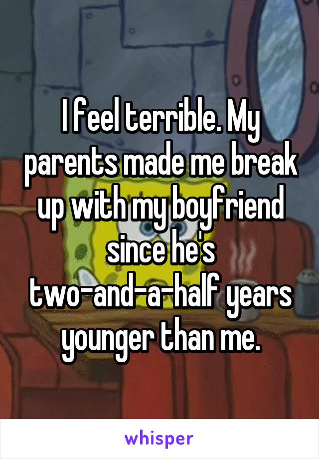 I feel terrible. My parents made me break up with my boyfriend since he's two-and-a-half years younger than me.
