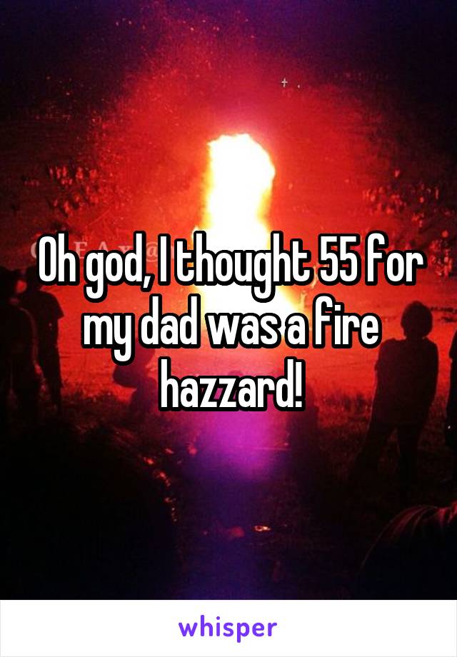 Oh god, I thought 55 for my dad was a fire hazzard!