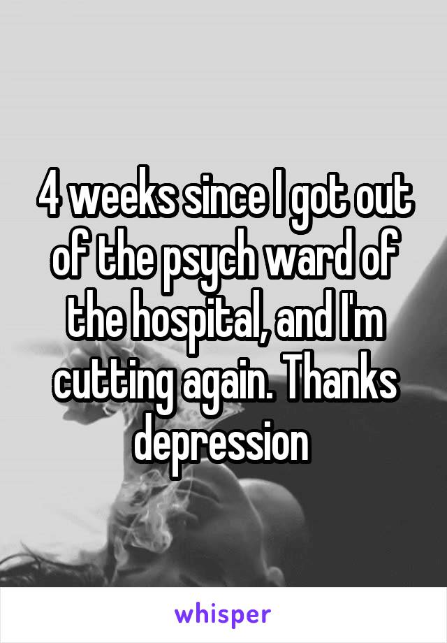 4 weeks since I got out of the psych ward of the hospital, and I'm cutting again. Thanks depression 