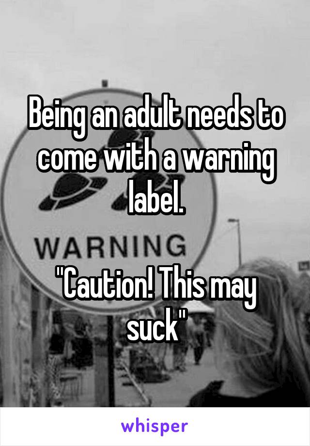Being an adult needs to come with a warning label.

"Caution! This may suck"