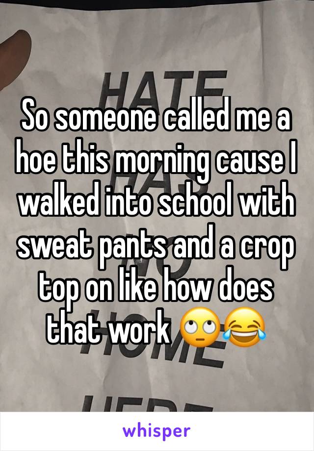 So someone called me a hoe this morning cause I walked into school with sweat pants and a crop top on like how does that work 🙄😂