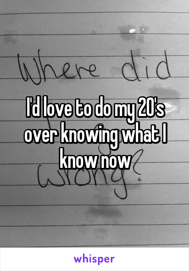 I'd love to do my 20's over knowing what I know now