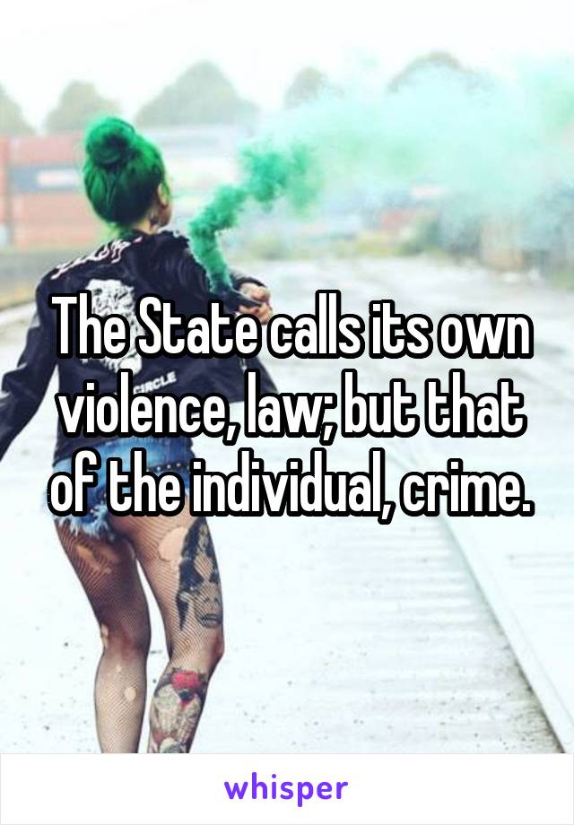 The State calls its own violence, law; but that of the individual, crime.