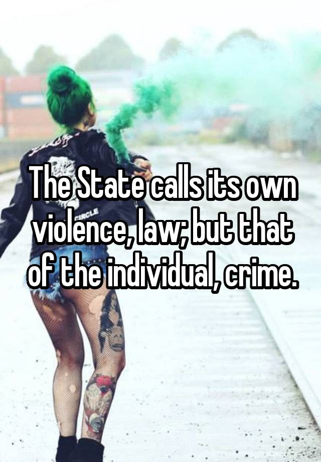 The State calls its own violence, law; but that of the individual, crime.