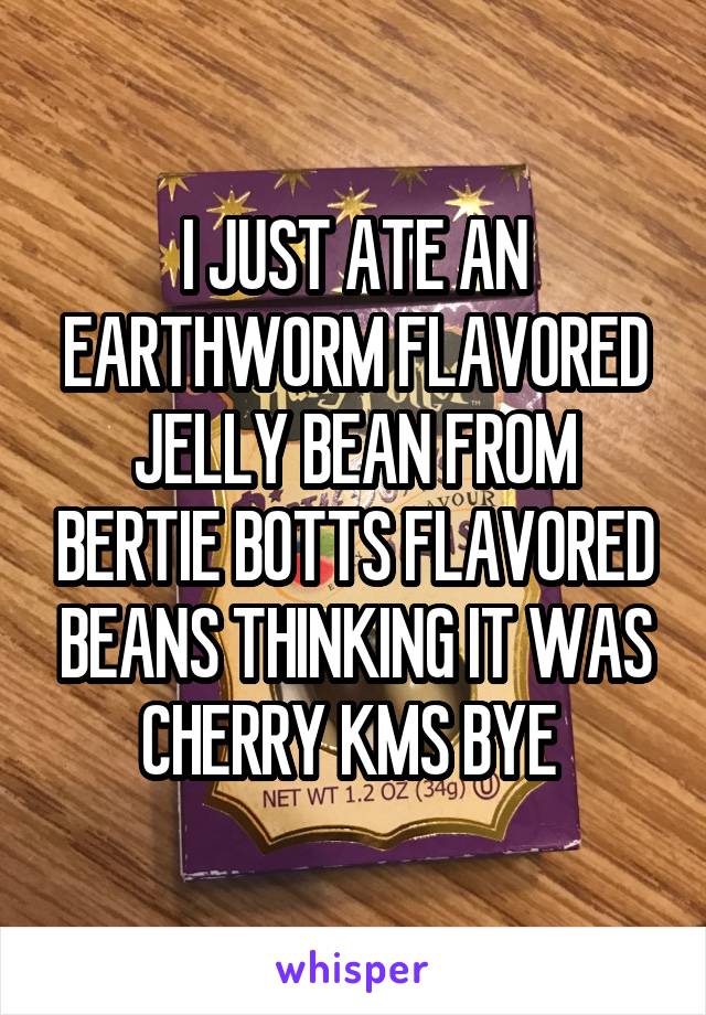 I JUST ATE AN EARTHWORM FLAVORED JELLY BEAN FROM BERTIE BOTTS FLAVORED BEANS THINKING IT WAS CHERRY KMS BYE 