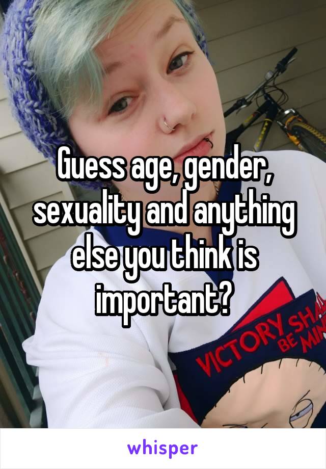 Guess age, gender, sexuality and anything else you think is important?