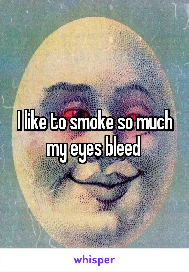 I like to smoke so much my eyes bleed 