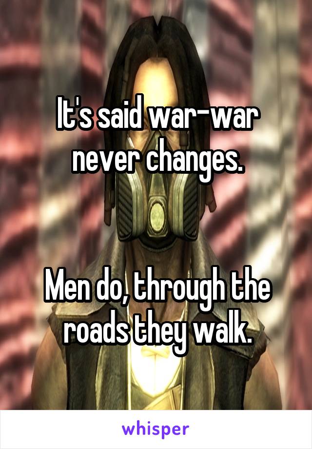 It's said war-war never changes.


Men do, through the roads they walk.