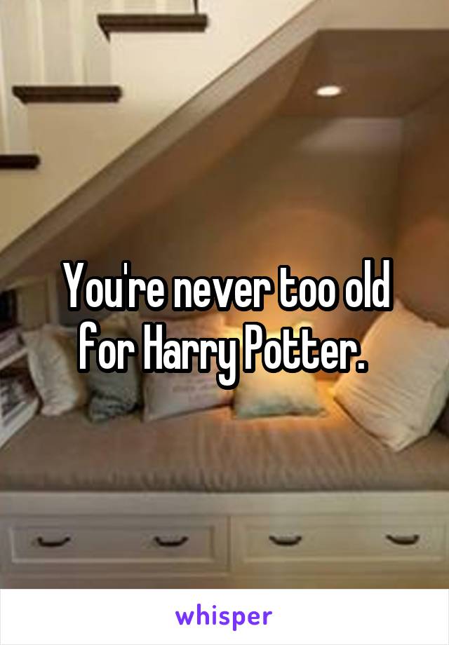 You're never too old for Harry Potter. 