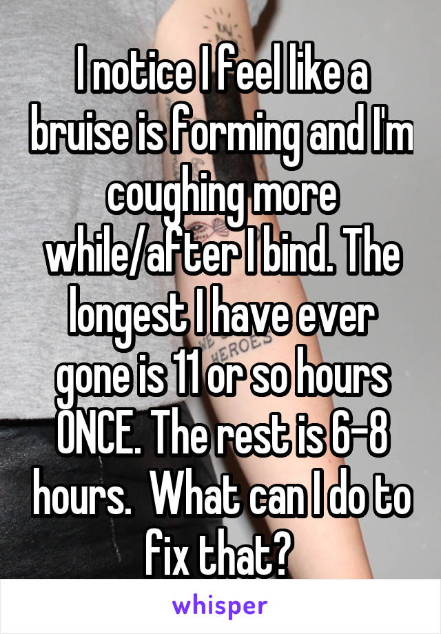 I notice I feel like a bruise is forming and I'm coughing more while/after I bind. The longest I have ever gone is 11 or so hours ONCE. The rest is 6-8 hours.  What can I do to fix that? 