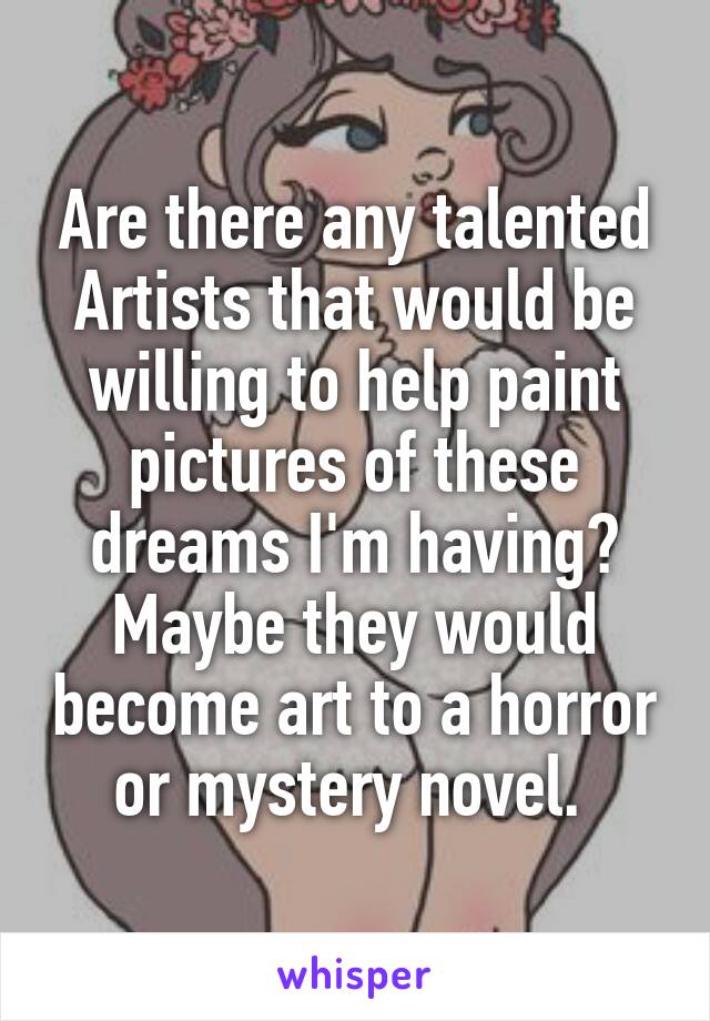 Are there any talented Artists that would be willing to help paint pictures of these dreams I'm having? Maybe they would become art to a horror or mystery novel. 