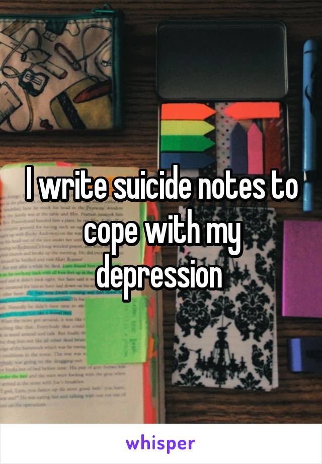 I write suicide notes to cope with my depression 