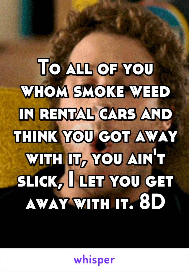 To all of you whom smoke weed in rental cars and think you got away with it, you ain't slick, I let you get away with it. 8D