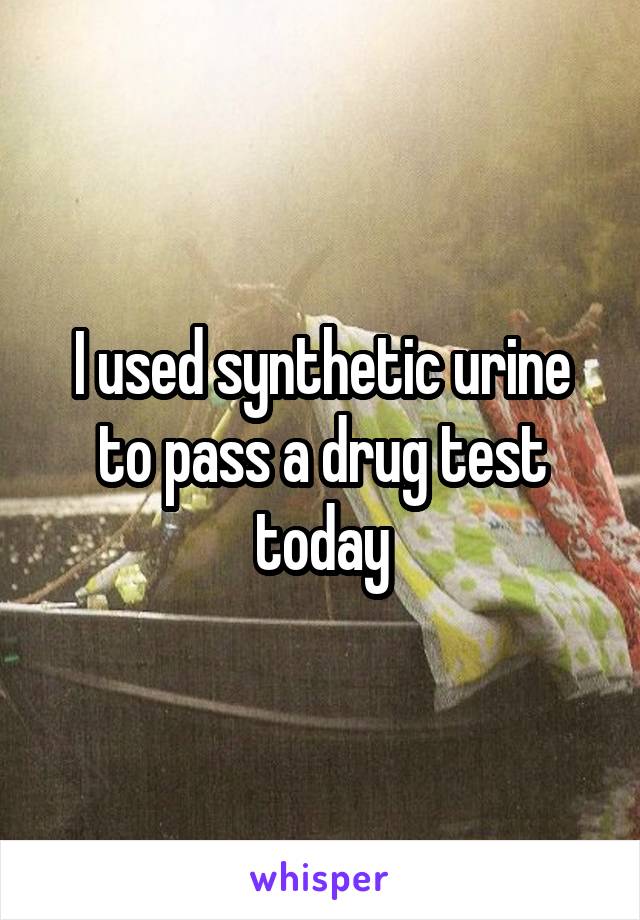 I used synthetic urine to pass a drug test today
