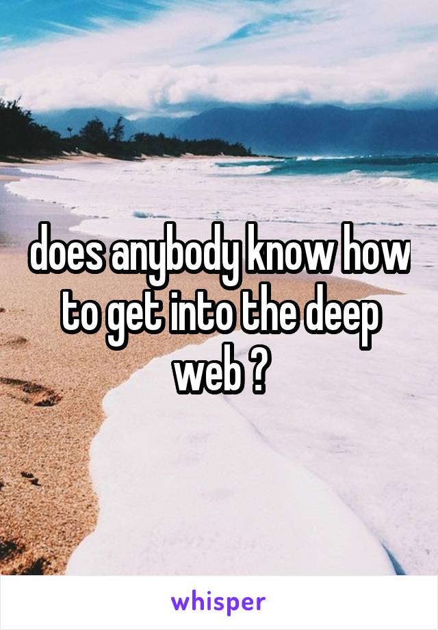does anybody know how to get into the deep web ?