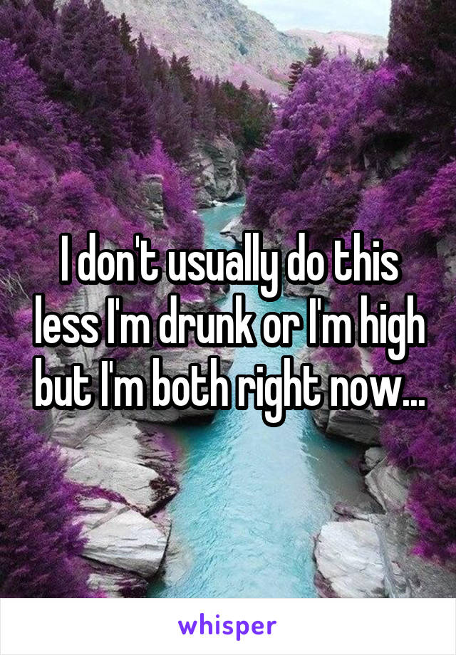 I don't usually do this less I'm drunk or I'm high but I'm both right now...