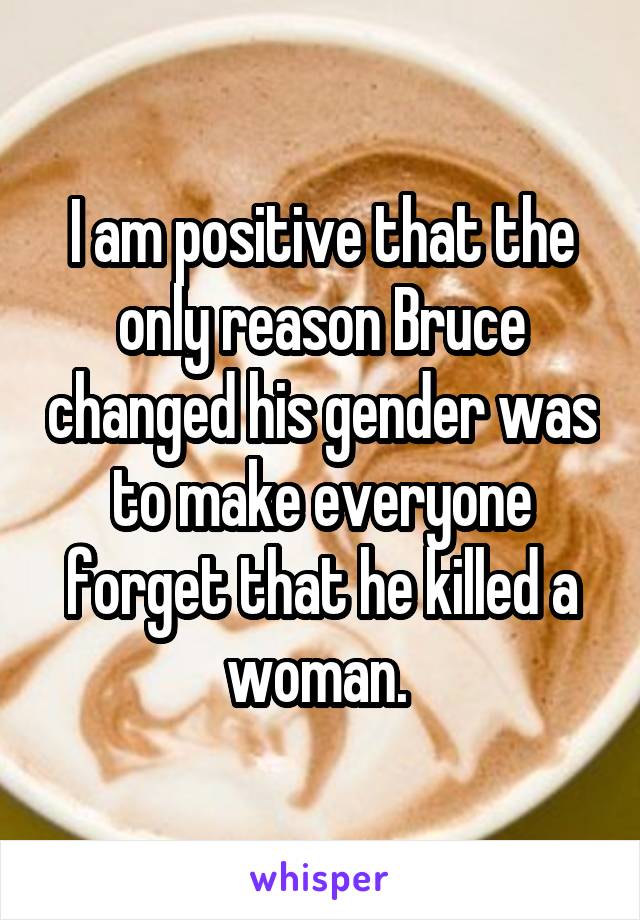 I am positive that the only reason Bruce changed his gender was to make everyone forget that he killed a woman. 