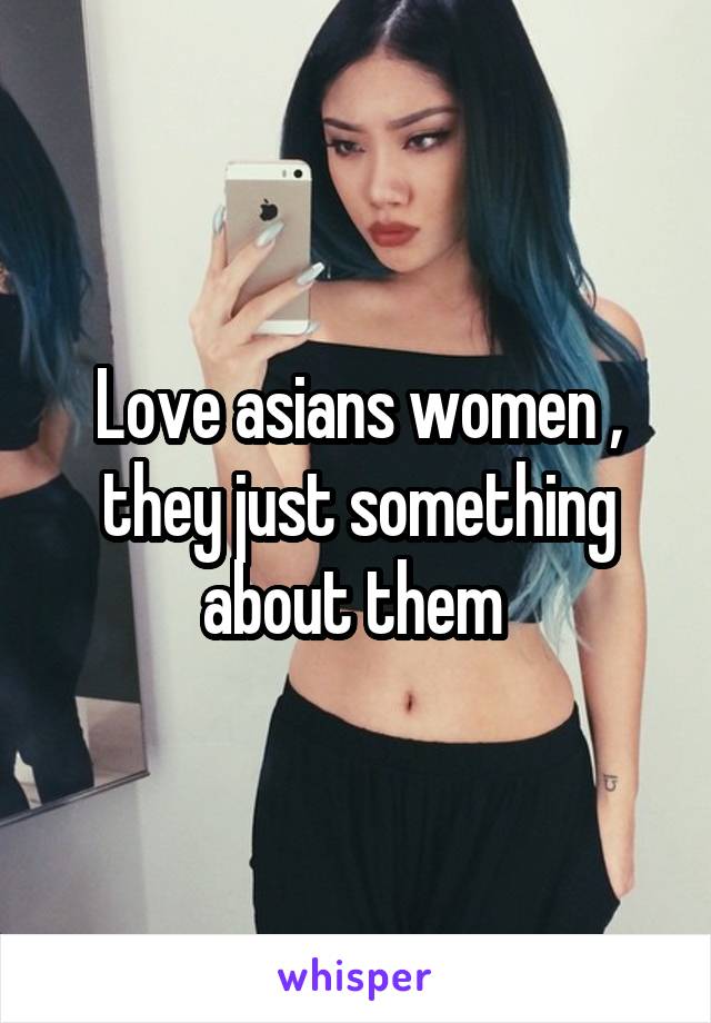 Love asians women , they just something about them 