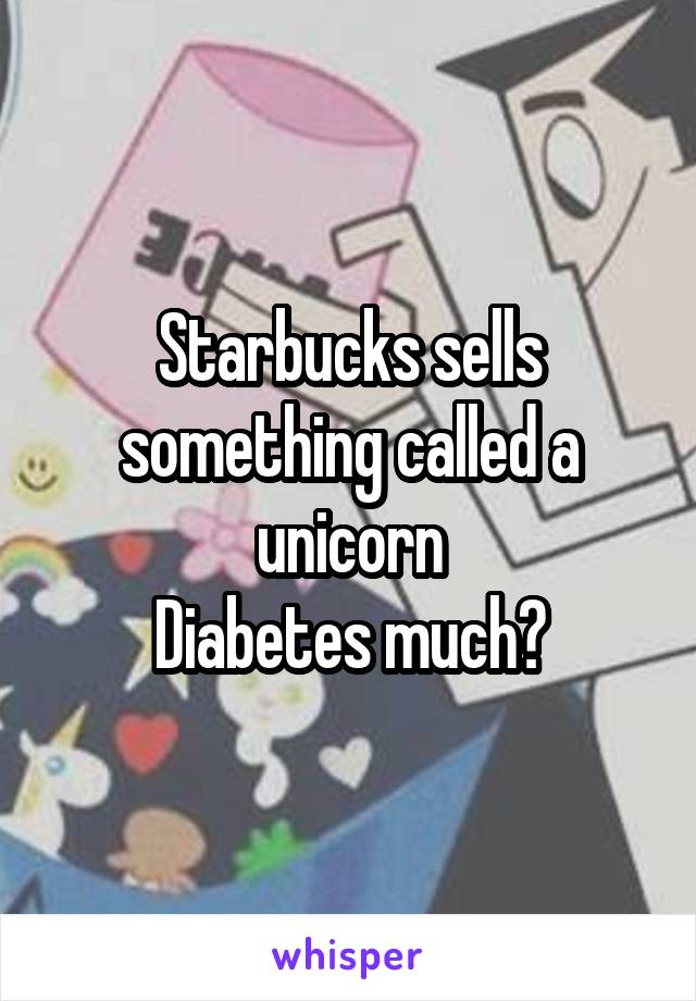 Starbucks sells something called a unicorn
Diabetes much?
