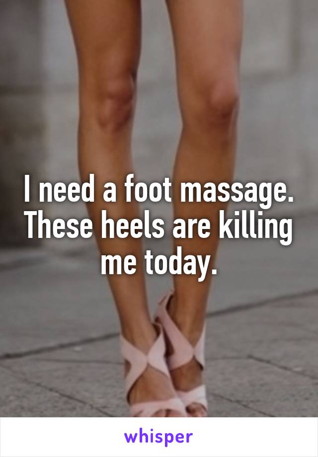 I need a foot massage. These heels are killing me today.
