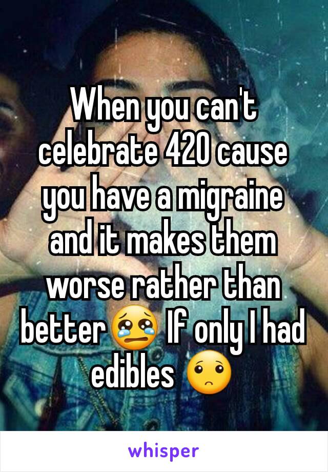 When you can't celebrate 420 cause you have a migraine and it makes them worse rather than better😢 If only I had edibles 🙁