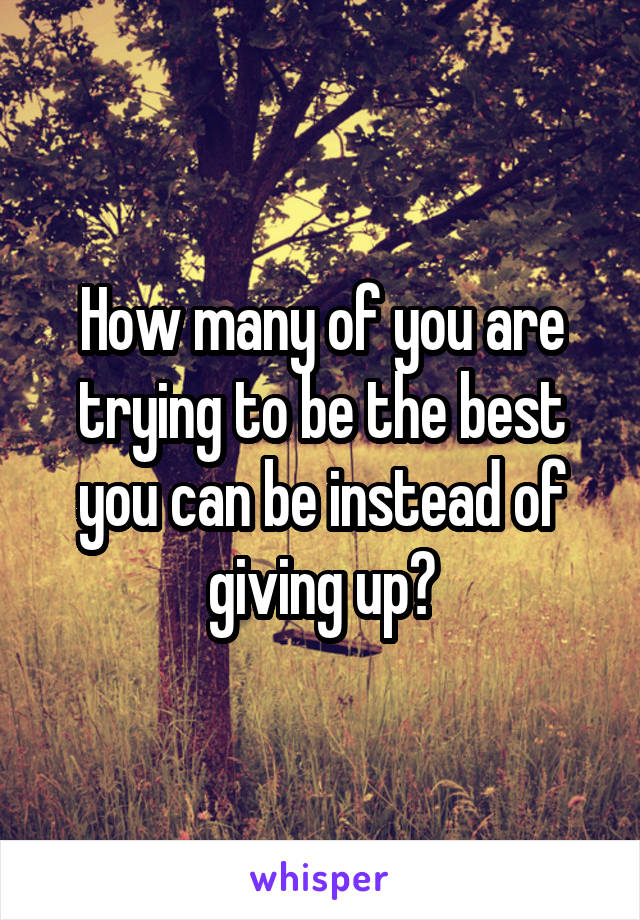 How many of you are trying to be the best you can be instead of giving up?