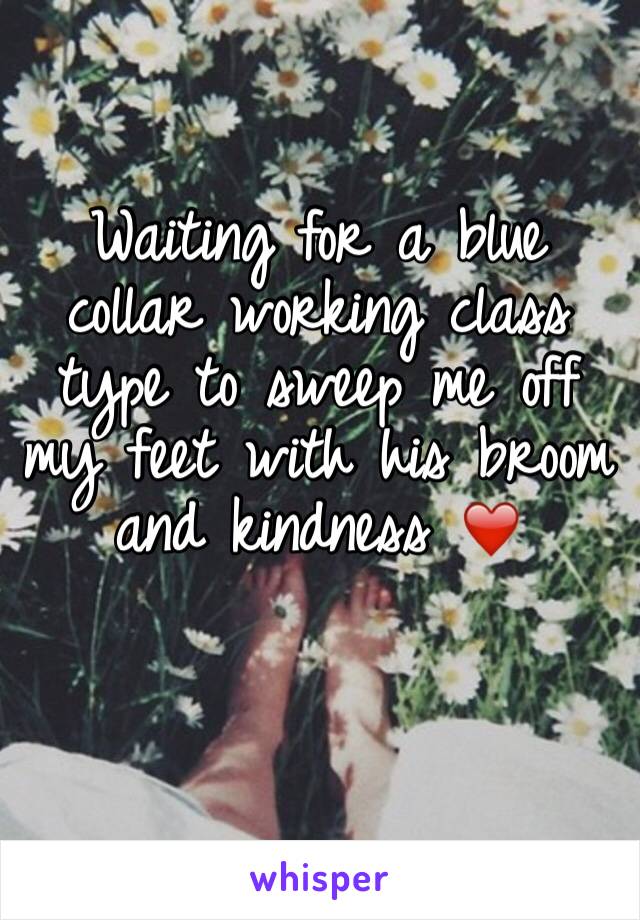 Waiting for a blue collar working class type to sweep me off my feet with his broom and kindness ❤️