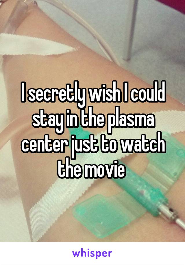 I secretly wish I could stay in the plasma center just to watch the movie 
