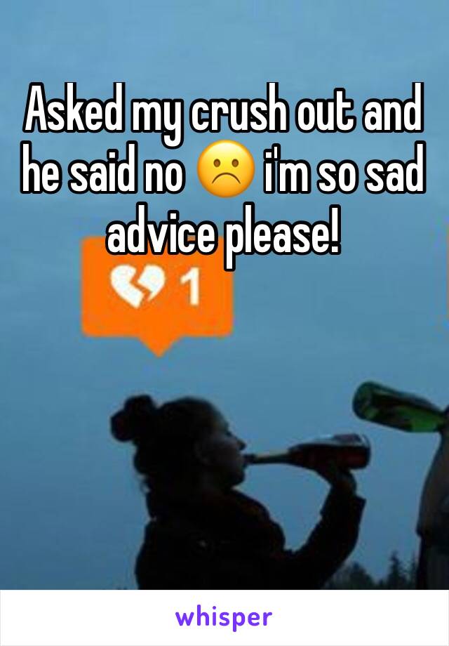 Asked my crush out and he said no ☹️ i'm so sad advice please! 