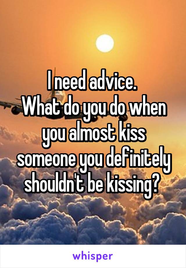 I need advice. 
What do you do when you almost kiss someone you definitely shouldn't be kissing? 