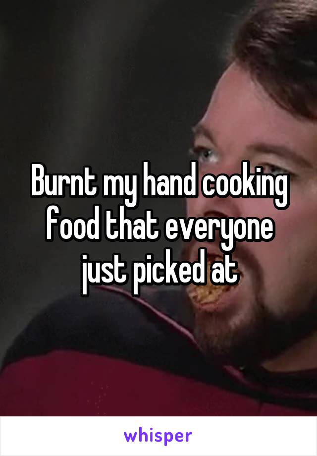 Burnt my hand cooking food that everyone just picked at