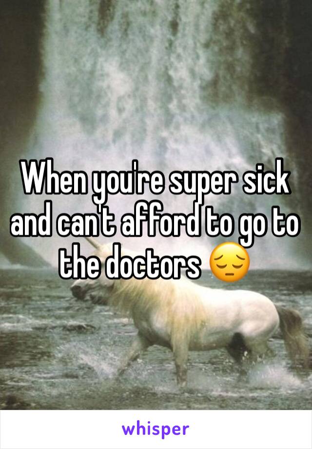When you're super sick and can't afford to go to the doctors 😔