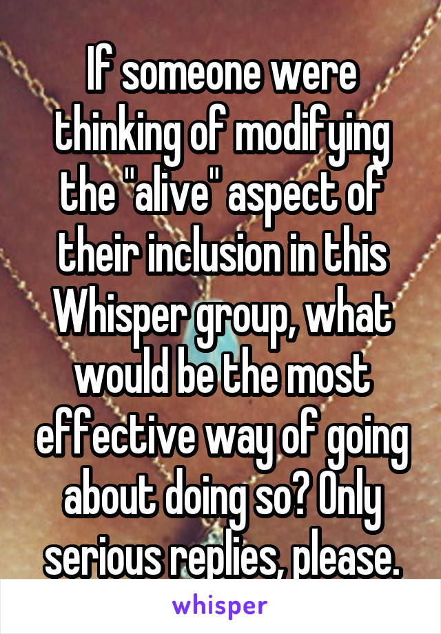 If someone were thinking of modifying the "alive" aspect of their inclusion in this Whisper group, what would be the most effective way of going about doing so? Only serious replies, please.