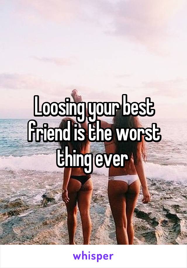 Loosing your best friend is the worst thing ever 